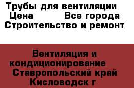 Трубы для вентиляции › Цена ­ 473 - Все города Строительство и ремонт » Вентиляция и кондиционирование   . Ставропольский край,Кисловодск г.